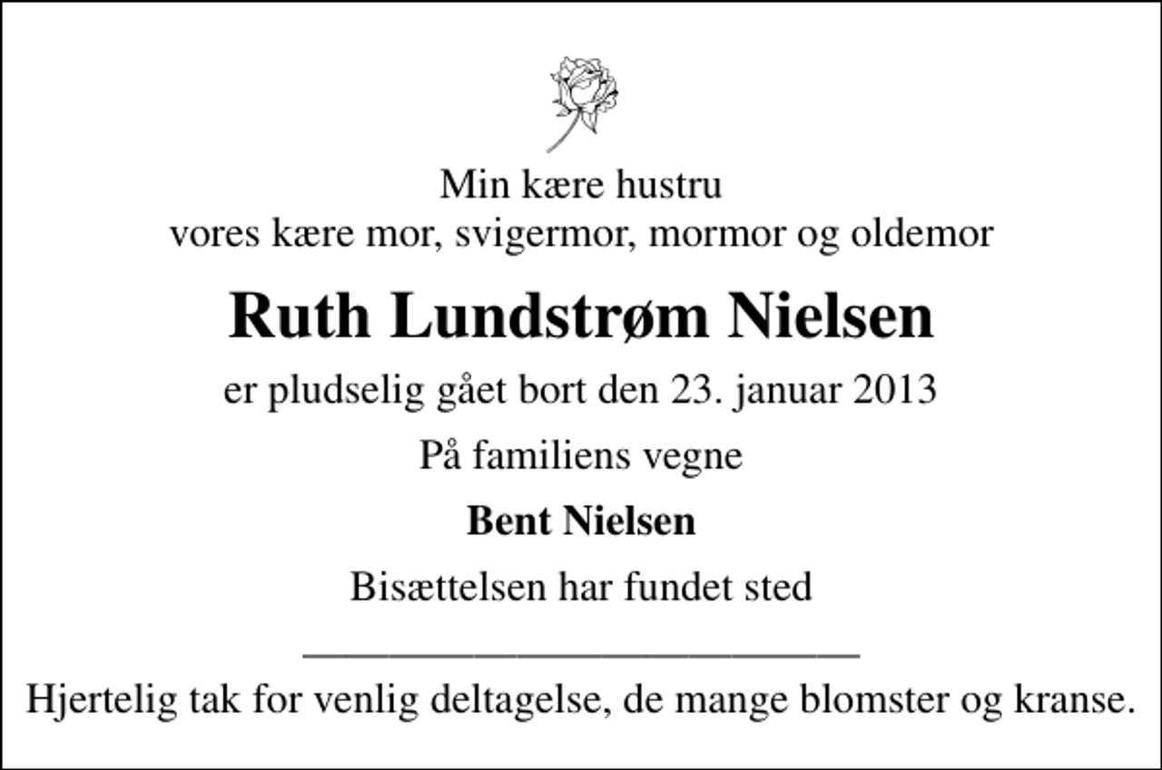 <p>Min kære hustru vores kære mor, svigermor, mormor og oldemor<br />Ruth Lundstrøm Nielsen<br />er pludselig gået bort den 23. januar 2013<br />På familiens vegne<br />Bent Nielsen<br />Bisættelsen har fundet sted<br />Hjertelig tak for venlig deltagelse, de mange blomster og kranse.</p>
