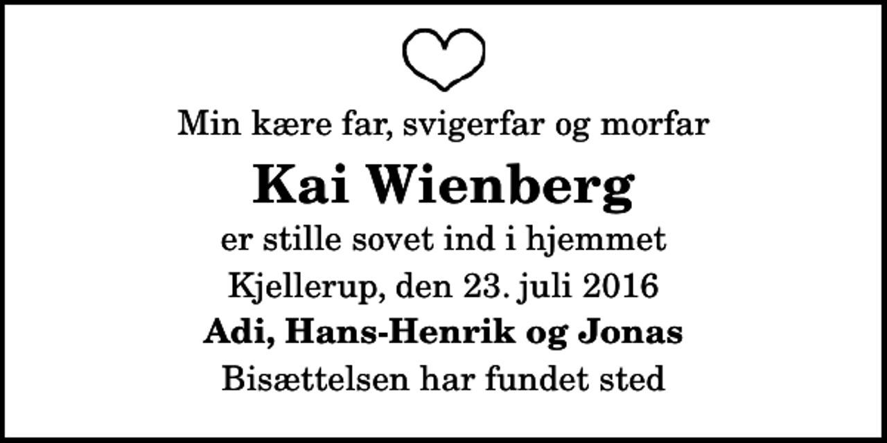 <p>Min kære far, svigerfar og morfar<br />Kai Wienberg<br />er stille sovet ind i hjemmet<br />Kjellerup, den 23. juli 2016<br />Adi, Hans-Henrik og Jonas<br />Bisættelsen har fundet sted</p>