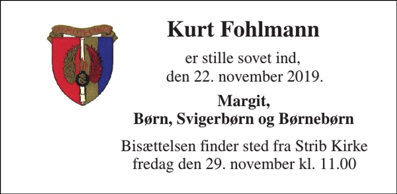<p>Kurt Fohlmann<br />er stille sovet ind, den 22. november 2019.<br />Margit, Børn, Svigerbørn og Børnebørn<br />Bisættelsen​ finder sted fra Strib Kirke​ fredag den 29. november​ kl. 11.00</p>
