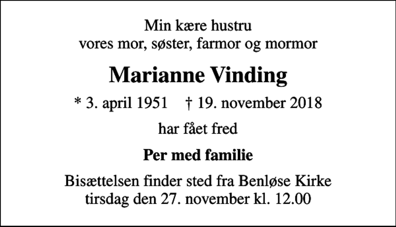 <p>Min kære hustru vores mor, søster, farmor og mormor<br />Marianne Vinding<br />* 3. april 1951 ✝ 19. november 2018<br />har fået fred<br />Per med familie<br />Bisættelsen finder sted fra Benløse Kirke tirsdag den 27. november kl. 12.00</p>