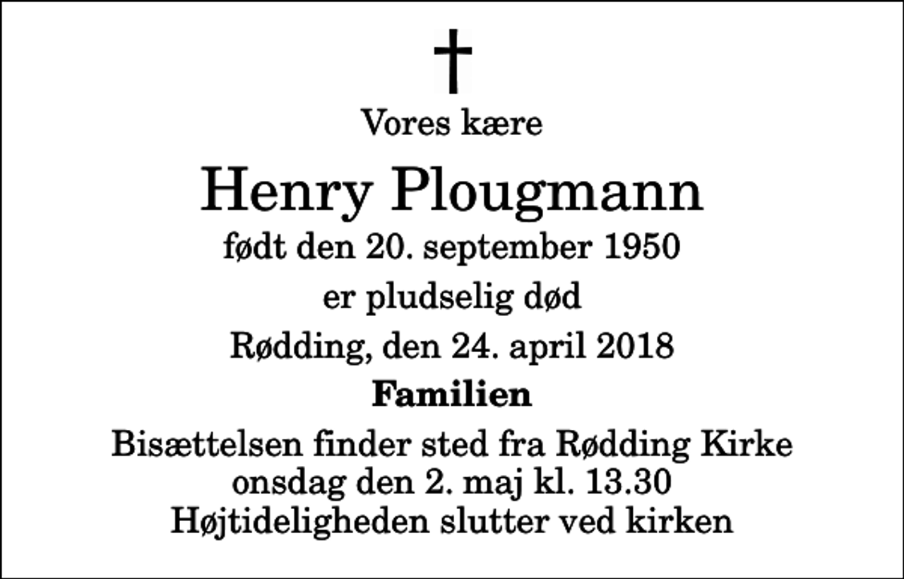 <p>Vores kære<br />Henry Plougmann<br />født den 20. september 1950<br />er pludselig død<br />Rødding, den 24. april 2018<br />Familien<br />Bisættelsen finder sted fra Rødding Kirke onsdag den 2. maj kl. 13.30 Højtideligheden slutter ved kirken</p>