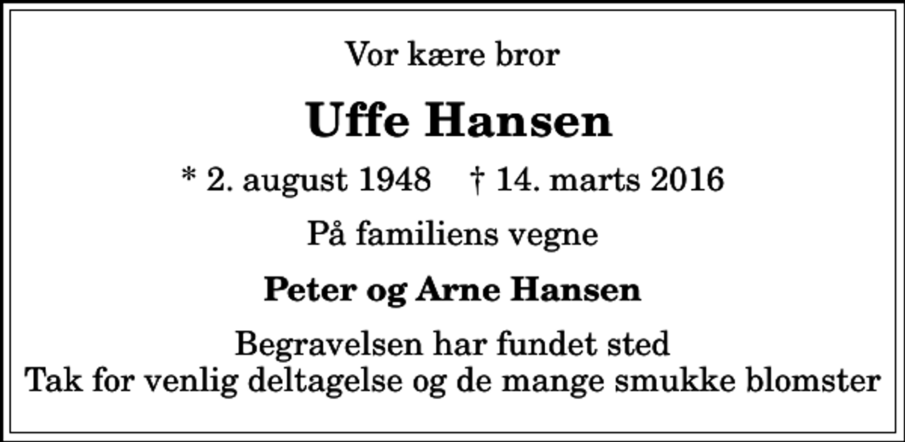 <p>Vor kære bror<br />Uffe Hansen<br />* 2. august 1948 ✝ 14. marts 2016<br />På familiens vegne<br />Peter og Arne Hansen<br />Begravelsen har fundet sted Tak for venlig deltagelse og de mange smukke blomster</p>