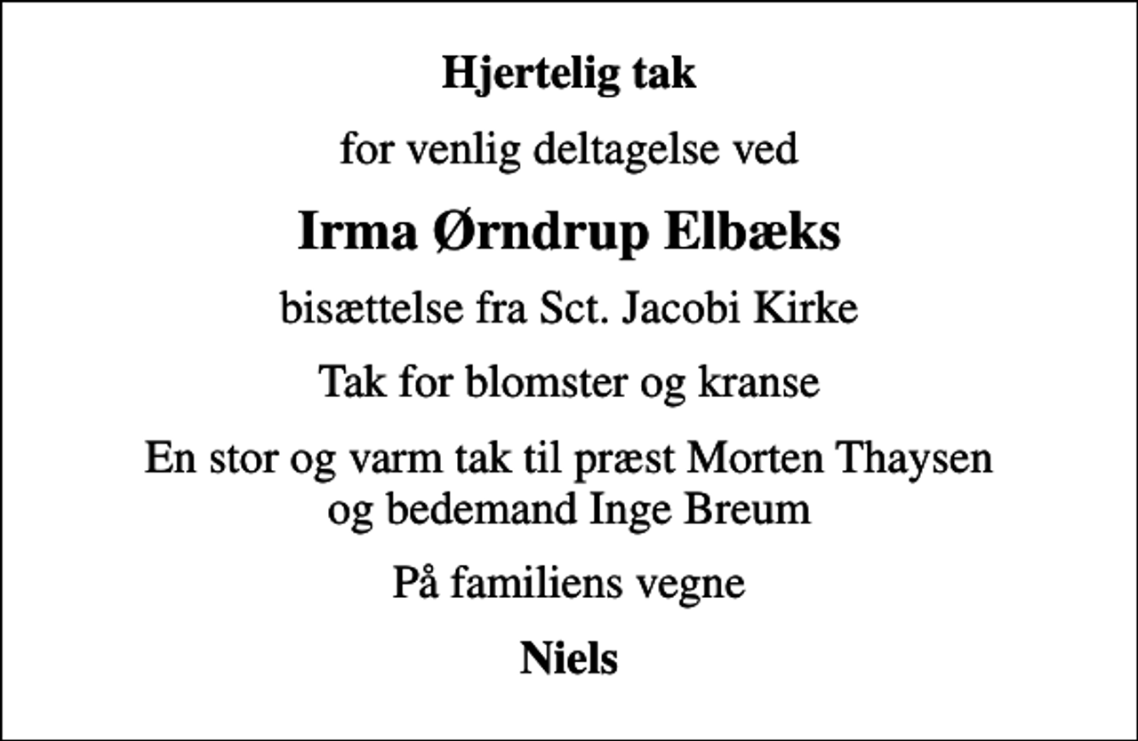 <p>Hjertelig tak<br />for venlig deltagelse ved<br />Irma Ørndrup Elbæks<br />bisættelse fra Sct. Jacobi Kirke<br />Tak for blomster og kranse<br />En stor og varm tak til præst Morten Thaysen og bedemand Inge Breum<br />På familiens vegne<br />Niels</p>