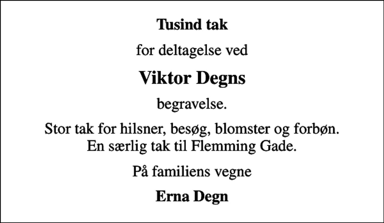 <p>Tusind tak<br />for deltagelse ved<br />Viktor Degns<br />begravelse.<br />Stor tak for hilsner, besøg, blomster og forbøn. En særlig tak til Flemming Gade.<br />På familiens vegne<br />Erna Degn</p>