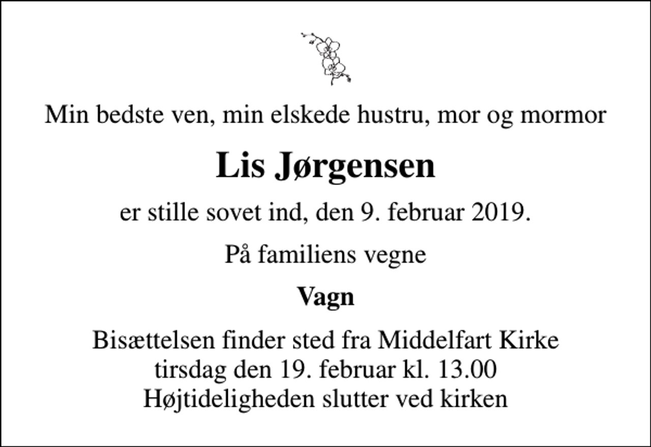 <p>Min bedste ven, min elskede hustru, mor og mormor<br />Lis Jørgensen<br />er stille sovet ind, den 9. februar 2019.<br />På familiens vegne<br />Vagn<br />Bisættelsen finder sted fra Middelfart Kirke tirsdag den 19. februar kl. 13.00 Højtideligheden slutter ved kirken</p>
