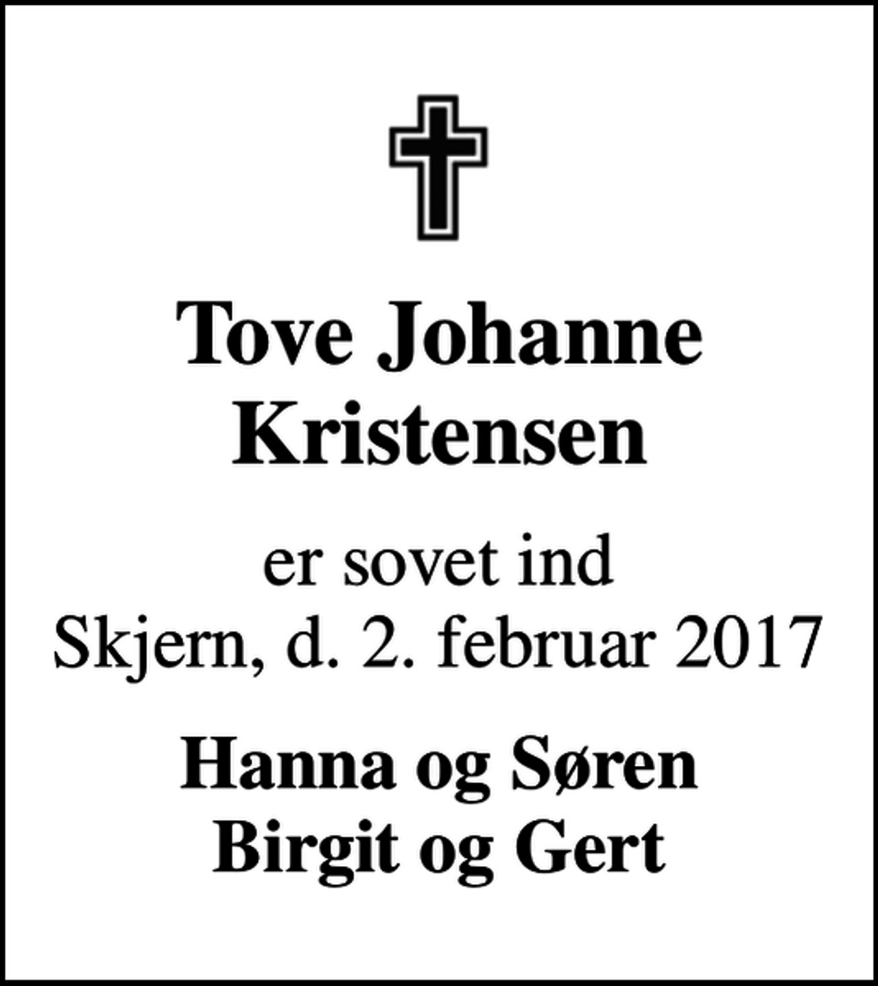 <p>Tove Johanne Kristensen<br />er sovet ind Skjern, d. 2. februar 2017<br />Hanna og Søren Birgit og Gert</p>