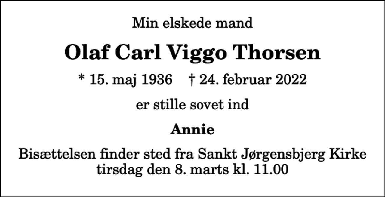 <p>Min elskede mand<br />Olaf Carl Viggo Thorsen<br />* 15. maj 1936 ✝ 24. februar 2022<br />er stille sovet ind<br />Annie<br />Bisættelsen finder sted fra Sankt Jørgensbjerg Kirke tirsdag den 8. marts kl. 11.00</p>