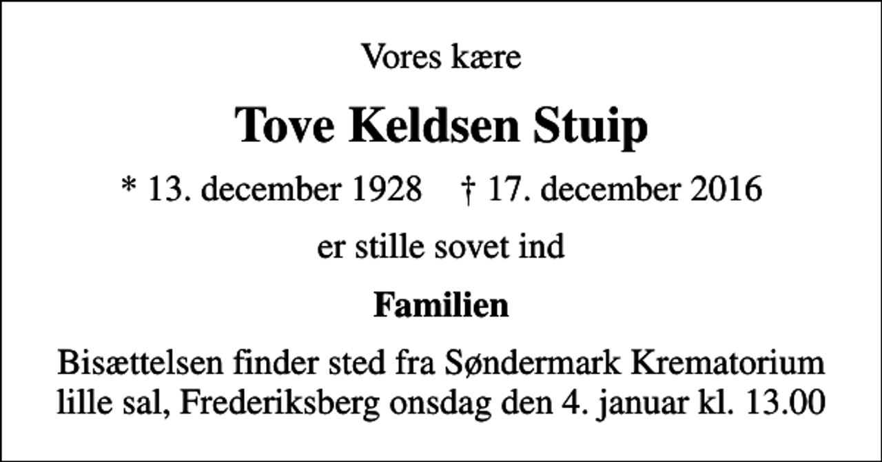 <p>Vores kære<br />Tove Keldsen Stuip<br />* 13. december 1928 ✝ 17. december 2016<br />er stille sovet ind<br />Familien<br />Bisættelsen finder sted fra Søndermark Krematorium lille sal, Frederiksberg onsdag den 4. januar kl. 13.00</p>