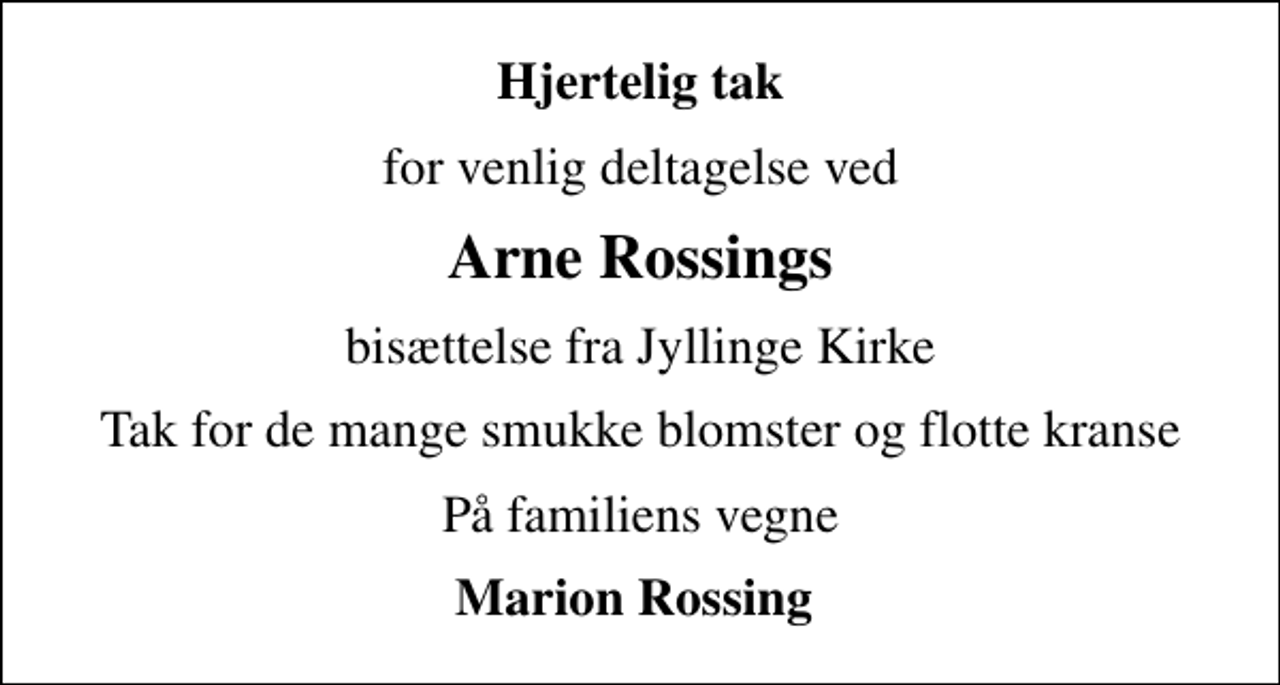 <p>Hjertelig tak<br />for venlig deltagelse ved<br />Arne Rossings<br />bisættelse fra Jyllinge Kirke<br />Tak for de mange smukke blomster og flotte kranse<br />På familiens vegne<br />Marion Rossing</p>