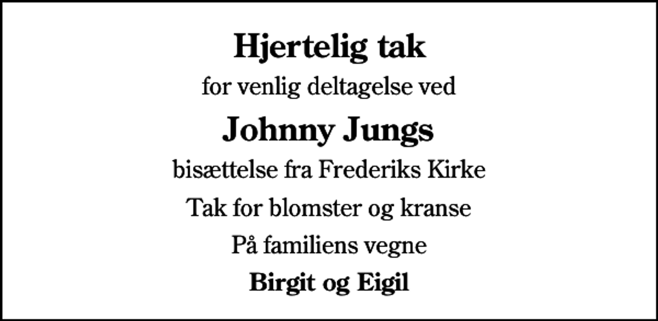 <p>Hjertelig tak<br />for venlig deltagelse ved<br />Johnny Jungs<br />bisættelse fra Frederiks Kirke<br />Tak for blomster og kranse<br />På familiens vegne<br />Birgit og Eigil</p>