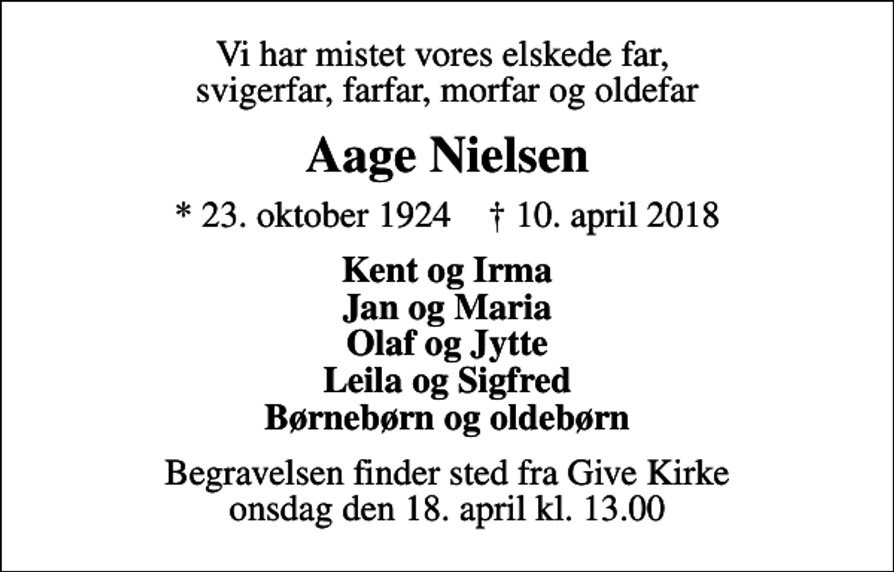 <p>Vi har mistet vores elskede far, svigerfar, farfar, morfar og oldefar<br />Aage Nielsen<br />* 23. oktober 1924 ✝ 10. april 2018<br />Kent og Irma Jan og Maria Olaf og Jytte Leila og Sigfred Børnebørn og oldebørn<br />Begravelsen finder sted fra Give Kirke onsdag den 18. april kl. 13.00</p>