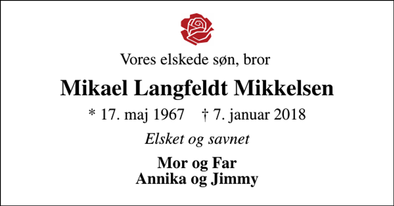 <p>Vores elskede søn, bror<br />Mikael Langfeldt Mikkelsen<br />* 17. maj 1967 ✝ 7. januar 2018<br />Elsket og savnet<br />Mor og Far Annika og Jimmy</p>