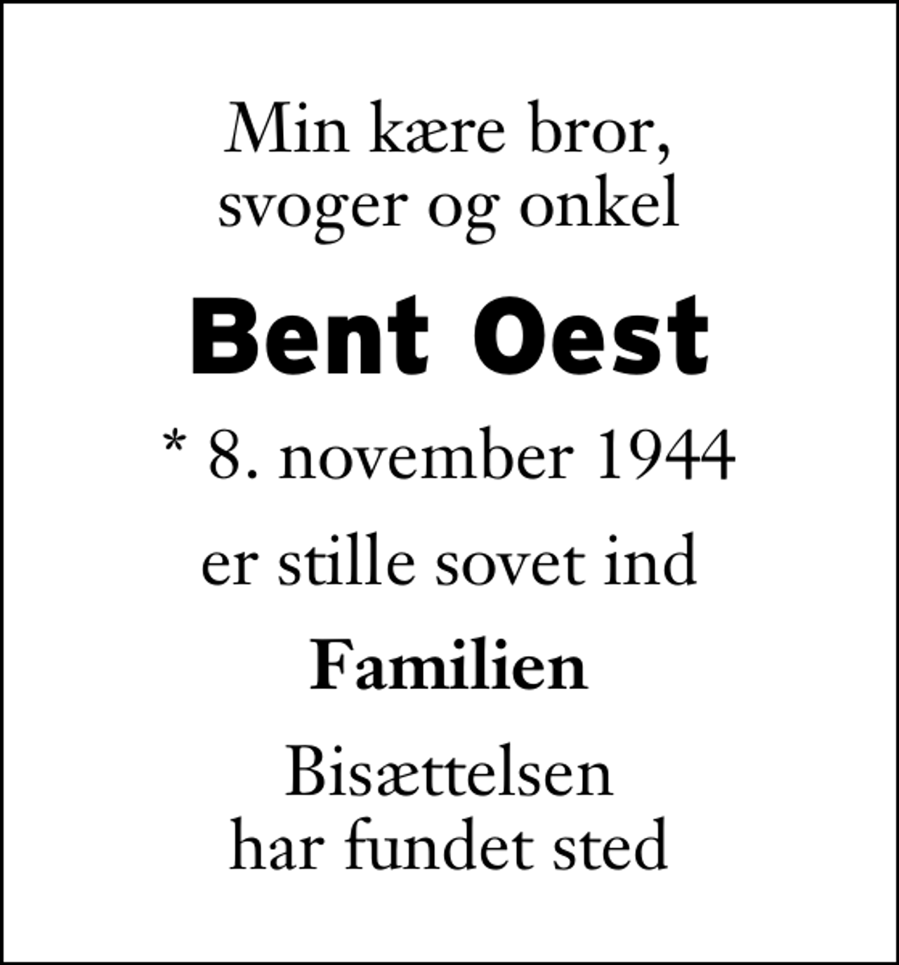 <p>Min kære bror, svoger og onkel<br />Bent Oest<br />* 8. november 1944<br />er stille sovet ind<br />Familien<br />Bisættelsen har fundet sted</p>