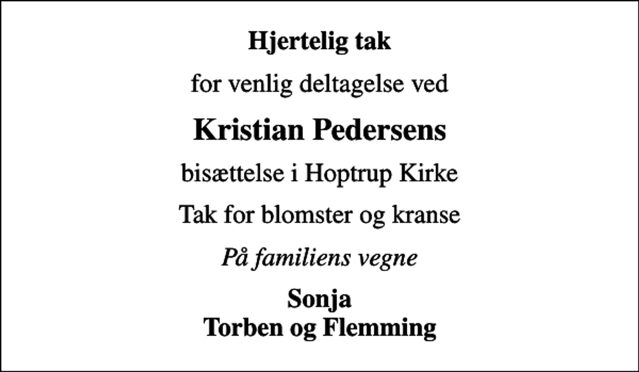 <p>Hjertelig tak<br />for venlig deltagelse ved<br />Kristian Pedersens<br />bisættelse i Hoptrup Kirke<br />Tak for blomster og kranse<br />På familiens vegne<br />Sonja Torben og Flemming</p>
