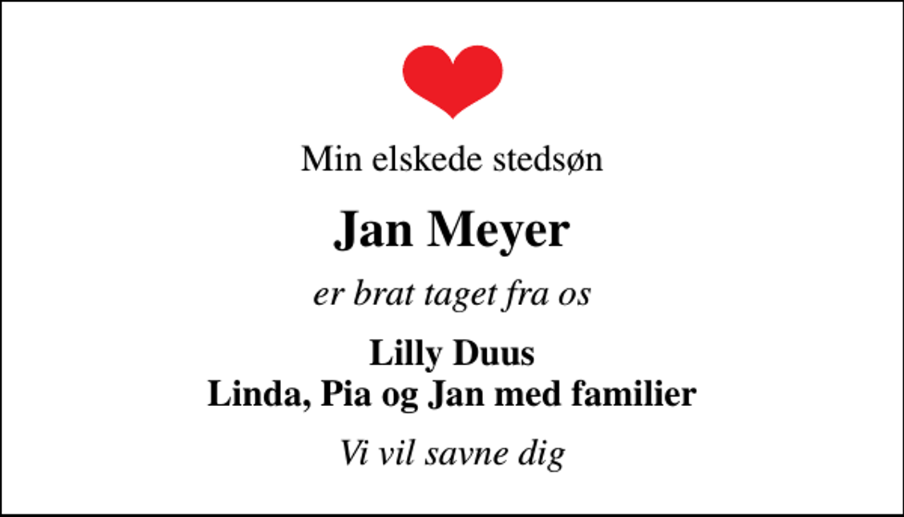 <p>Min elskede stedsøn<br />Jan Meyer<br />er brat taget fra os<br />Lilly Duus Linda, Pia og Jan med familier<br />Vi vil savne dig</p>