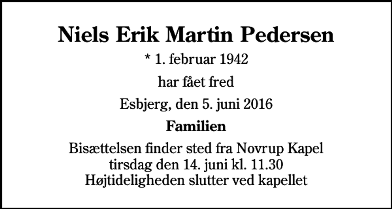 <p>Niels Erik Martin Pedersen<br />* 1. februar 1942<br />har fået fred<br />Esbjerg, den 5. juni 2016<br />Familien<br />Bisættelsen finder sted fra Novrup Kapel tirsdag den 14. juni kl. 11.30 Højtideligheden slutter ved kapellet</p>