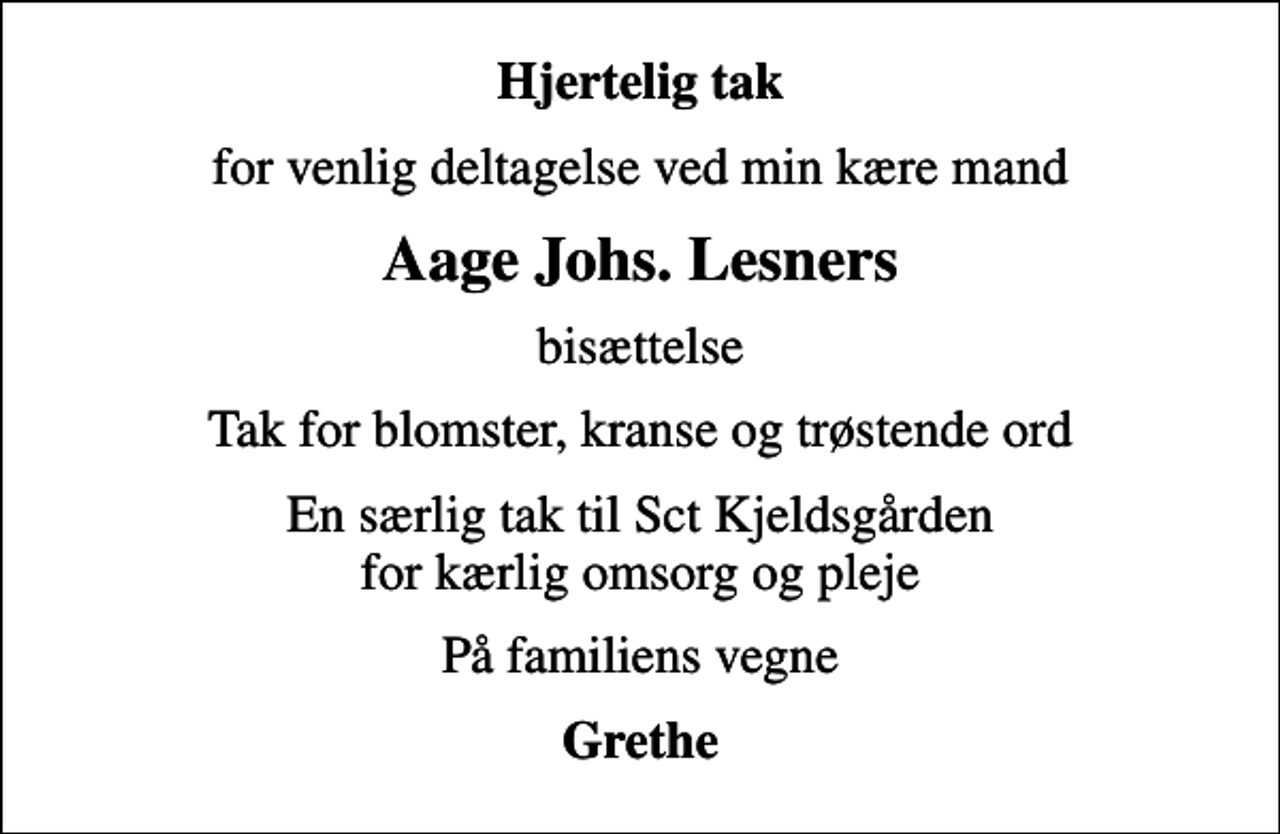 <p>Hjertelig tak<br />for venlig deltagelse ved min kære mand<br />Aage Johs. Lesners<br />bisættelse<br />Tak for blomster, kranse og trøstende ord<br />En særlig tak til Sct Kjeldsgården for kærlig omsorg og pleje<br />På familiens vegne<br />Grethe</p>
