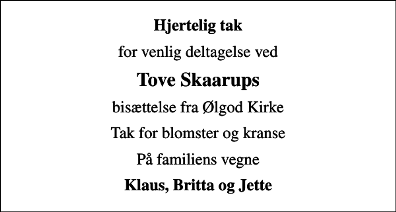<p>Hjertelig tak<br />for venlig deltagelse ved<br />Tove Skaarups<br />bisættelse fra Ølgod Kirke<br />Tak for blomster og kranse<br />På familiens vegne<br />Klaus, Britta og Jette</p>