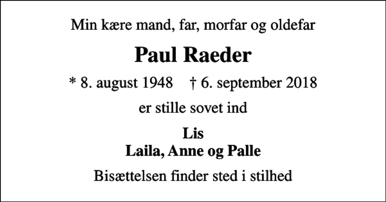 <p>Min kære mand, far, morfar og oldefar<br />Paul Raeder<br />* 8. august 1948 ✝ 6. september 2018<br />er stille sovet ind<br />Lis Laila, Anne og Palle<br />Bisættelsen finder sted i stilhed</p>