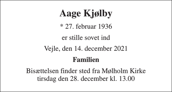 <p>Aage Kjølby<br />*​ 27. februar 1936<br />er stille sovet ind<br />Vejle, den 14. december 2021<br />Familien<br />Bisættelsen finder sted fra Mølholm Kirke tirsdag den 28. december kl. 13.00</p>