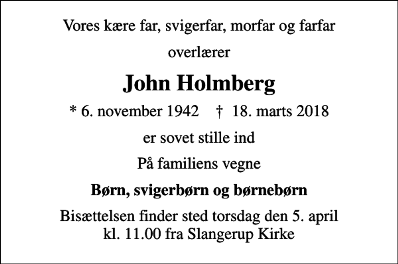 <p>Vores kære far, svigerfar, morfar og farfar<br />overlærer<br />John Holmberg<br />* 6. november 1942 ✝ 18. marts 2018<br />er sovet stille ind<br />På familiens vegne<br />Børn, svigerbørn og børnebørn<br />Bisættelsen finder sted torsdag den 5. april kl. 11.00 fra Slangerup Kirke</p>