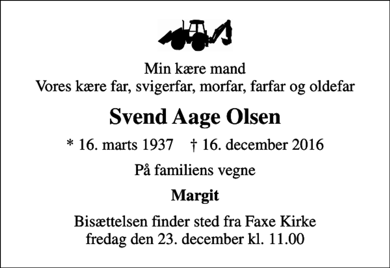 <p>Min kære mand Vores kære far, svigerfar, morfar, farfar og oldefar<br />Svend Aage Olsen<br />* 16. marts 1937 ✝ 16. december 2016<br />På familiens vegne<br />Margit<br />Bisættelsen finder sted fra Faxe Kirke fredag den 23. december kl. 11.00</p>