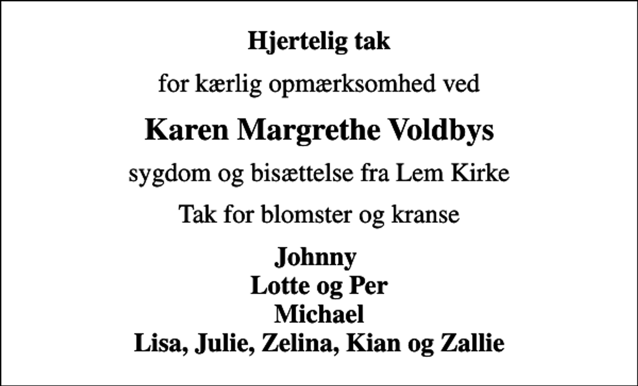 <p>Hjertelig tak<br />for kærlig opmærksomhed ved<br />Karen Margrethe Voldbys<br />sygdom og bisættelse fra Lem Kirke<br />Tak for blomster og kranse<br />Johnny Lotte og Per Michael Lisa, Julie, Zelina, Kian og Zallie</p>