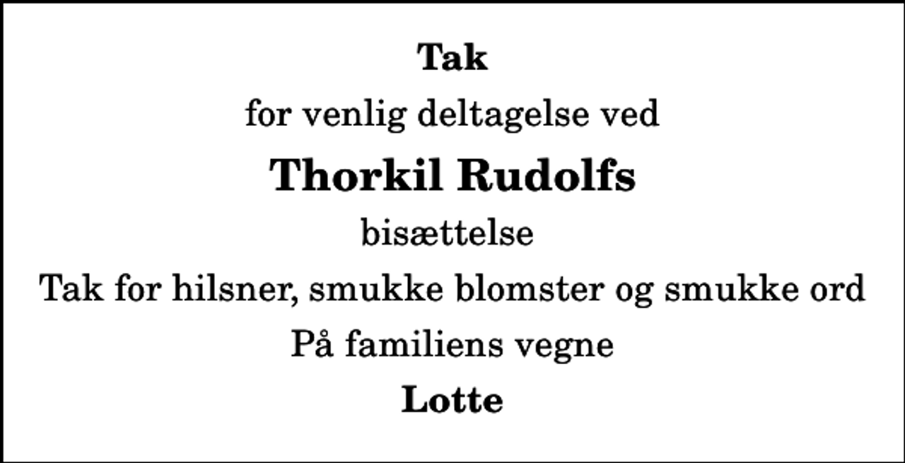 <p>Tak<br />for venlig deltagelse ved<br />Thorkil Rudolfs<br />bisættelse<br />Tak for hilsner, smukke blomster og smukke ord<br />På familiens vegne<br />Lotte</p>