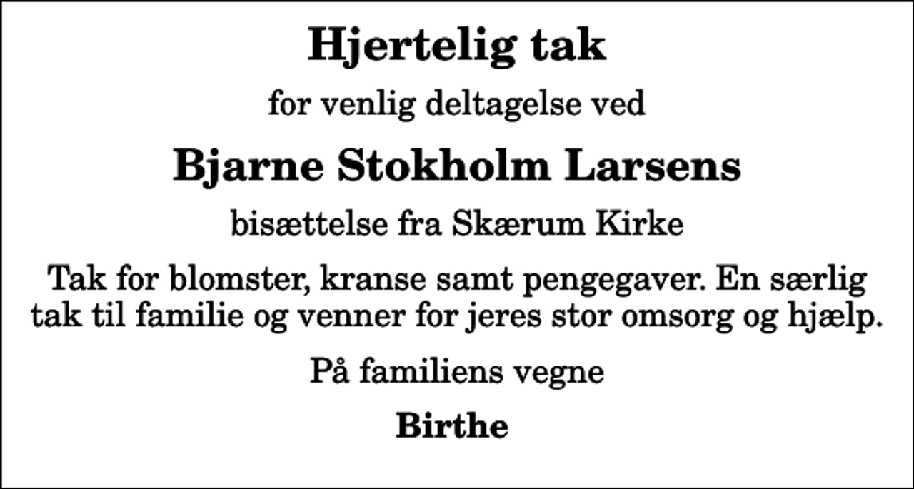 <p>Hjertelig tak<br />for venlig deltagelse ved<br />Bjarne Stokholm Larsens<br />bisættelse fra Skærum Kirke<br />Tak for blomster, kranse samt pengegaver. En særlig tak til familie og venner for jeres stor omsorg og hjælp.<br />På familiens vegne<br />Birthe</p>
