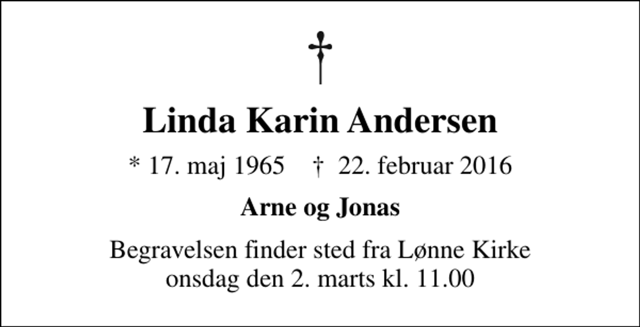 <p>Linda Karin Andersen<br />* 17. maj 1965 ✝ 22. februar 2016<br />Arne og Jonas<br />Begravelsen finder sted fra Lønne Kirke onsdag den 2. marts kl. 11.00</p>