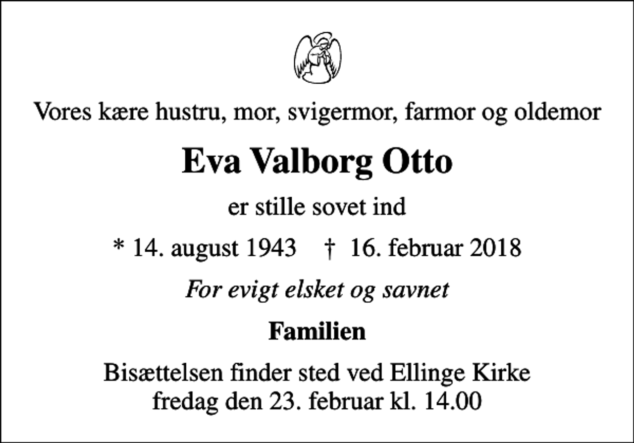 <p>Vores kære hustru, mor, svigermor, farmor og oldemor<br />Eva Valborg Otto<br />er stille sovet ind<br />* 14. august 1943 ✝ 16. februar 2018<br />For evigt elsket og savnet<br />Familien<br />Bisættelsen finder sted ved Ellinge Kirke fredag den 23. februar kl. 14.00</p>