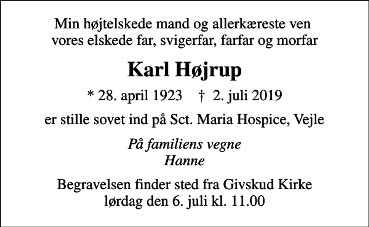 <p>Min højtelskede mand og allerkæreste ven vores elskede far, svigerfar, farfar og morfar<br />Karl Højrup<br />* 28. april 1923 ✝ 2. juli 2019<br />er stille sovet ind på Sct. Maria Hospice, Vejle<br />På familiens vegne Hanne<br />Begravelsen finder sted fra Givskud Kirke lørdag den 6. juli kl. 11.00</p>