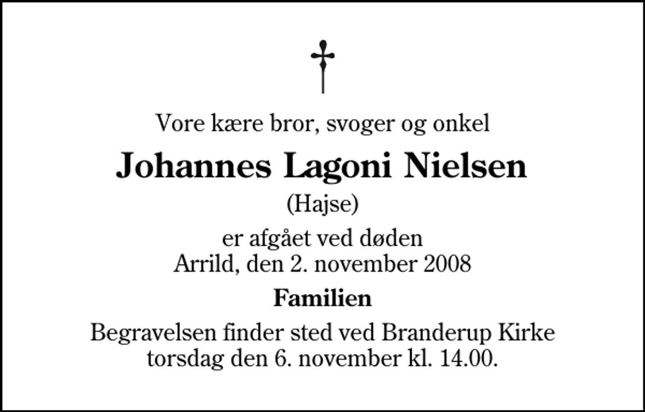 <p>Vore kære bror, svoger og onkel<br />Johannes Lagoni Nielsen<br />(Hajse)<br />er afgået ved døden Arrild, den 2. november 2008<br />Familien<br />Begravelsen finder sted ved Branderup Kirke torsdag den 6. november kl. 14.00</p>