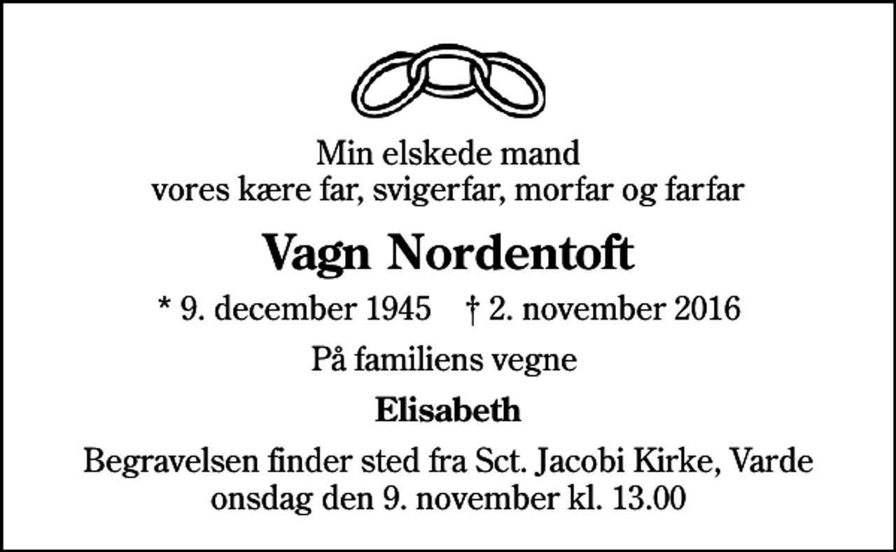 <p>Min elskede mand vores kære far, svigerfar, morfar og farfar<br />Vagn Nordentoft<br />* 9. december 1945 ✝ 2. november 2016<br />På familiens vegne<br />Elisabeth<br />Begravelsen finder sted fra Sct. Jacobi Kirke, Varde onsdag den 9. november kl. 13.00</p>