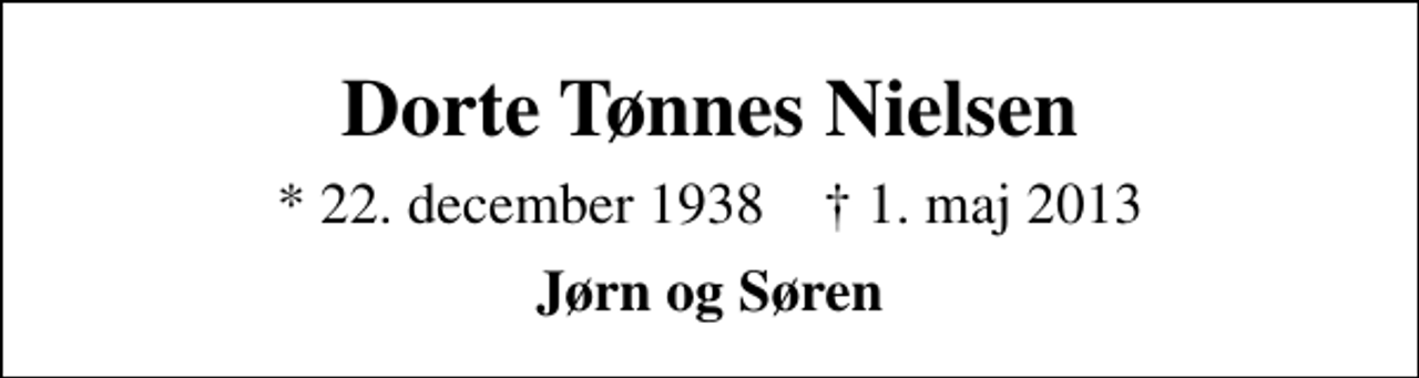 <p>Dorte Tønnes Nielsen<br />* 22. december 1938 ✝ 1. maj 2013<br />Jørn og Søren</p>