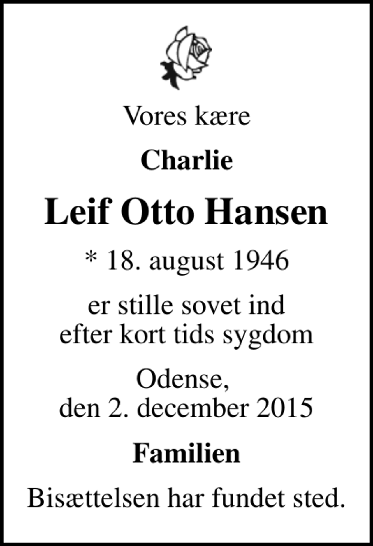 <p>Vores kære<br />Charlie<br />Leif Otto Hansen<br />* 18. august 1946<br />er stille sovet ind efter kort tids sygdom<br />Odense, den 2. december 2015<br />Familien<br />Bisættelsen har fundet sted.</p>