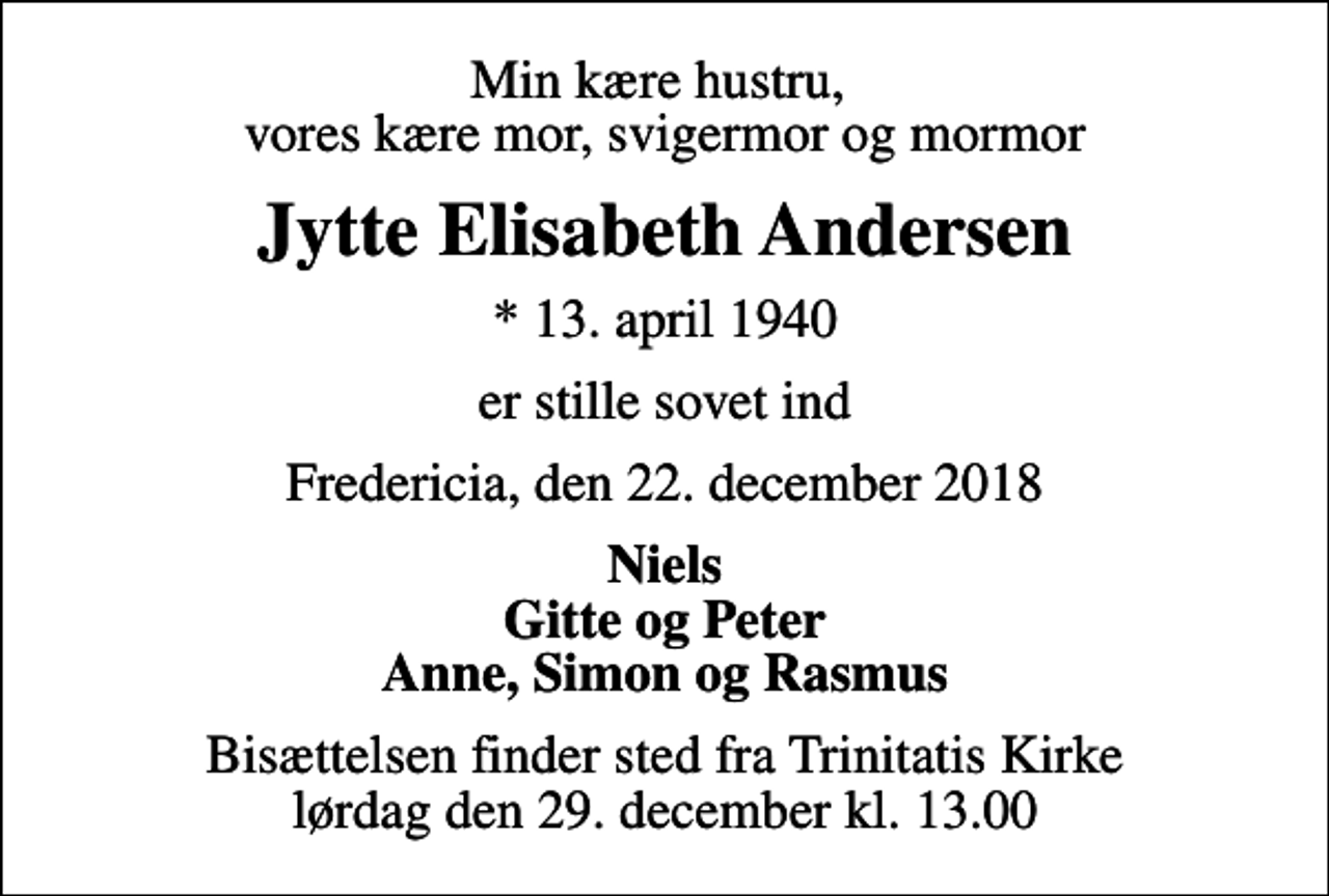 <p>Min kære hustru, vores kære mor, svigermor og mormor<br />Jytte Elisabeth Andersen<br />* 13. april 1940<br />er stille sovet ind<br />Fredericia, den 22. december 2018<br />Niels Gitte og Peter Anne, Simon og Rasmus<br />Bisættelsen finder sted fra Trinitatis Kirke lørdag den 29. december kl. 13.00</p>