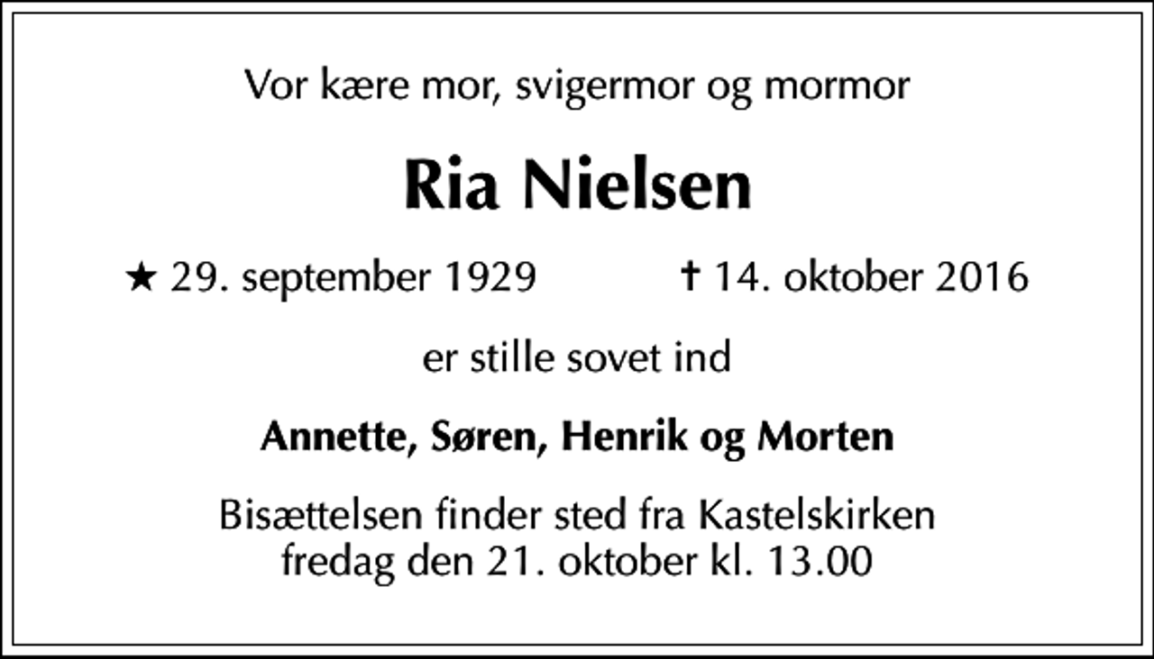 <p>Vor kære mor, svigermor og mormor<br />Ria Nielsen<br />* 29. september 1929 ✝ 14. oktober 2016<br />er stille sovet ind<br />Annette, Søren, Henrik og Morten<br />Bisættelsen finder sted fra Kastelskirken fredag den 21. oktober kl. 13.00</p>