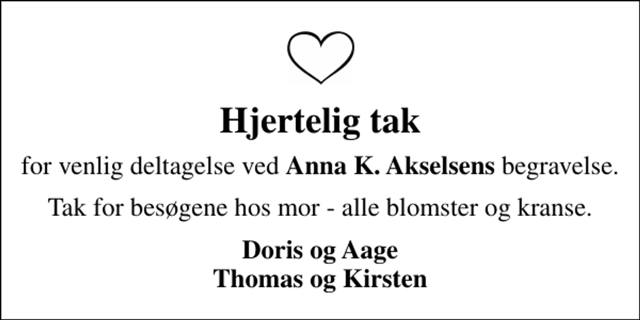 <p>Hjertelig tak<br />for venlig deltagelse ved <em>Anna K. Akselsens</em> begravelse.<br />Tak for besøgene hos mor - alle blomster og kranse.<br />Doris og Aage Thomas og Kirsten</p>