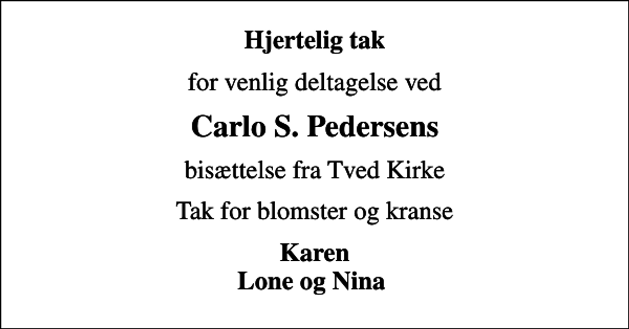 <p>Hjertelig tak<br />for venlig deltagelse ved<br />Carlo S. Pedersens<br />bisættelse fra Tved Kirke<br />Tak for blomster og kranse<br />Karen Lone og Nina</p>