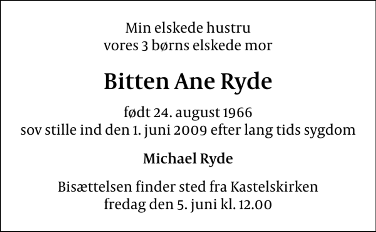 <p>Min elskede hustru vores 3 børns elskede mor<br />Bitten Ane Ryde<br />født 24. august 1966 sov stille ind den 1. juni 2009 efter lang tids sygdom<br />Michael Ryde<br />Bisættelsen finder sted fra Kastelskirken fredag den 5. juni kl. 12.00</p>