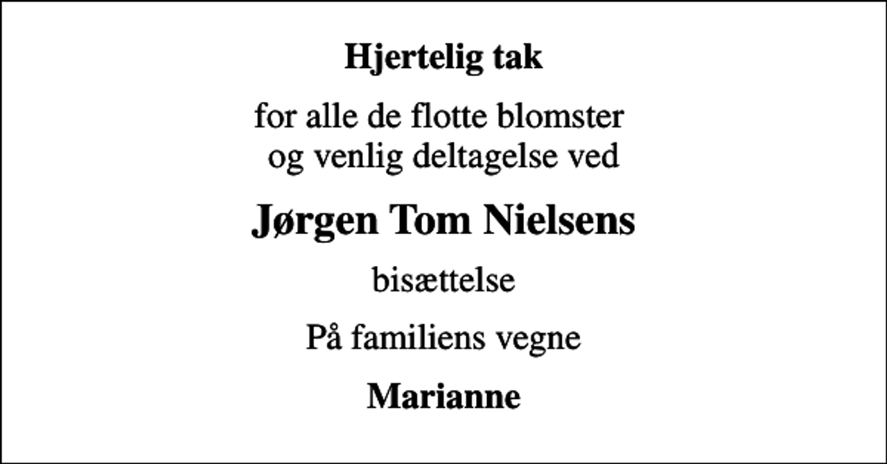 <p>Hjertelig tak<br />for alle de flotte blomster og venlig deltagelse ved<br />Jørgen Tom Nielsens<br />bisættelse<br />På familiens vegne<br />Marianne</p>