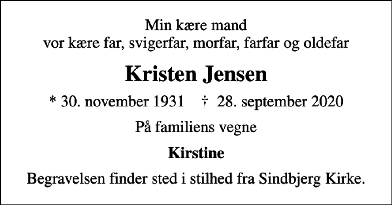 <p>Min kære mand vor kære far, svigerfar, morfar, farfar og oldefar<br />Kristen Jensen<br />* 30. november 1931 ✝ 28. september 2020<br />På familiens vegne<br />Kirstine<br />Begravelsen finder sted i stilhed fra Sindbjerg Kirke.</p>