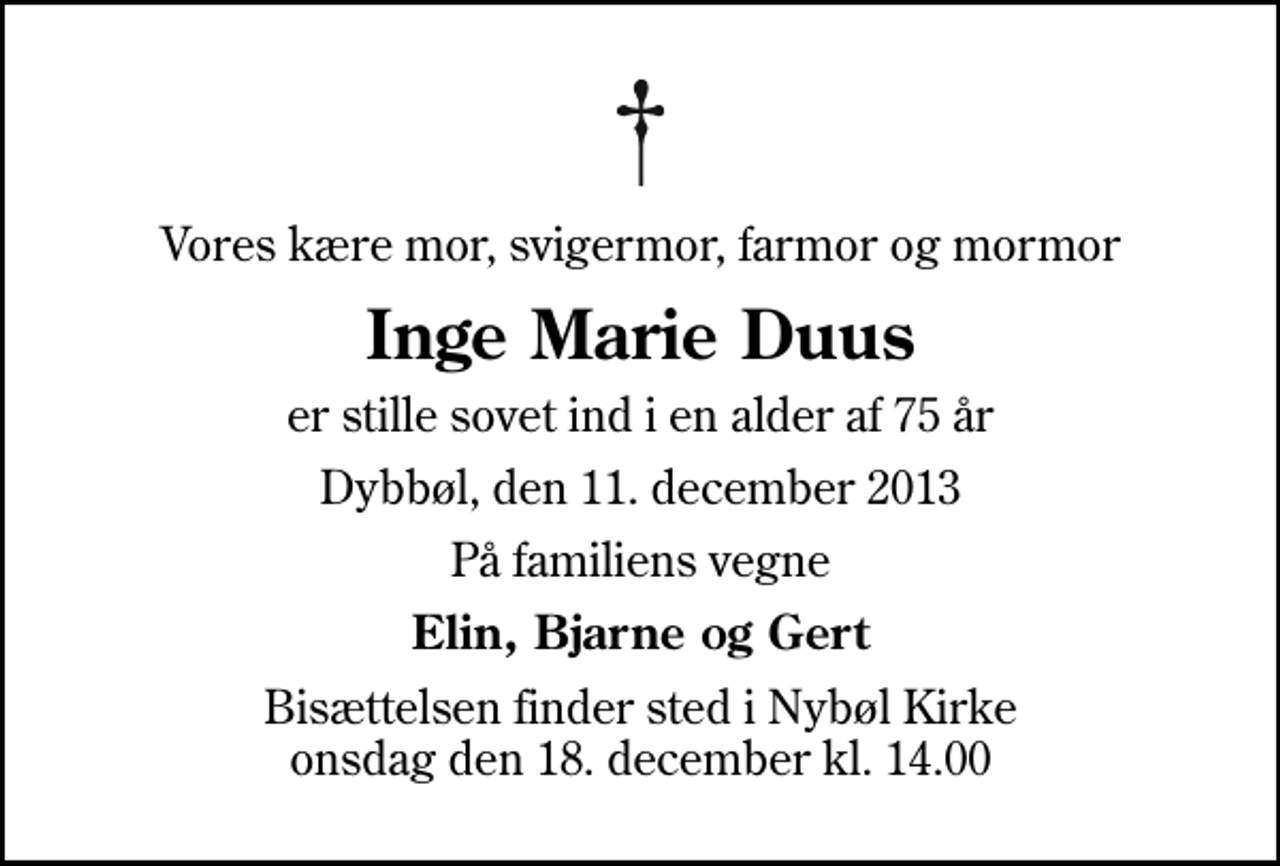 <p>Vores kære mor, svigermor, farmor og mormor<br />Inge Marie Duus<br />er stille sovet ind i en alder af 75 år<br />Dybbøl, den 11. december 2013<br />På familiens vegne<br />Elin, Bjarne og Gert<br />Bisættelsen finder sted i Nybøl Kirke onsdag den 18. december kl. 14.00</p>