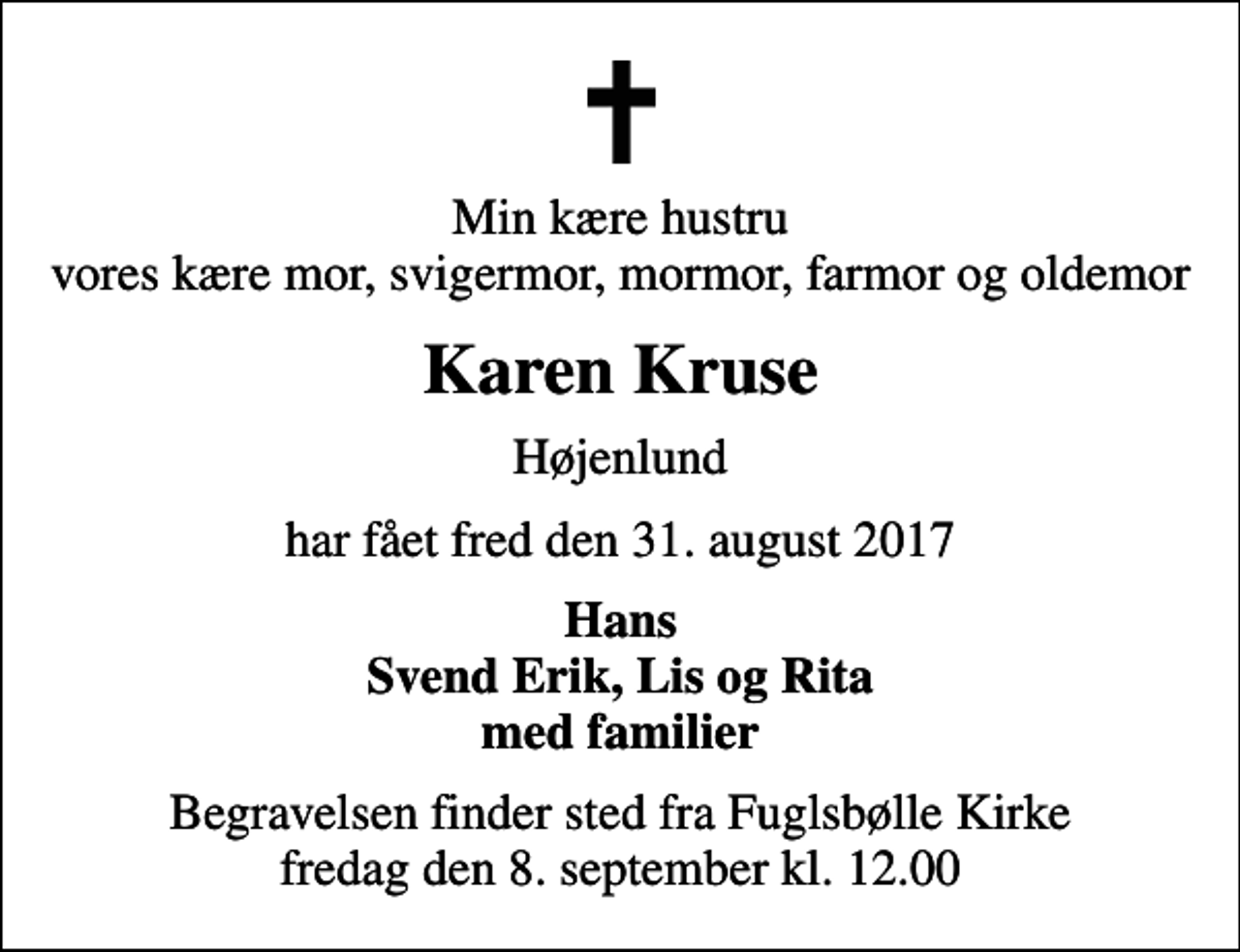 <p>Min kære hustru vores kære mor, svigermor, mormor, farmor og oldemor<br />Karen Kruse<br />Højenlund<br />har fået fred den 31. august 2017<br />Hans Svend Erik, Lis og Rita med familier<br />Begravelsen finder sted fra Fuglsbølle Kirke fredag den 8. september kl. 12.00</p>