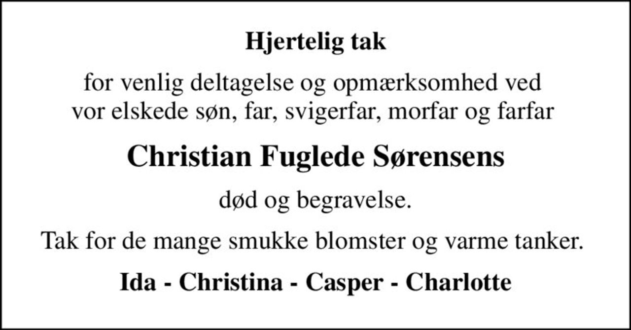 Hjertelig tak
for venlig deltagelse og opmærksomhed ved  vor elskede søn, far, svigerfar, morfar og farfar 
Christian Fuglede Sørensens
død og begravelse.
Tak for de mange smukke blomster og varme tanker. 
Ida - Christina - Casper - Charlotte