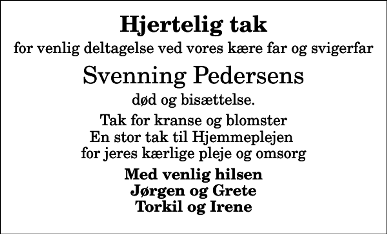 <p>Hjertelig tak<br />for venlig deltagelse ved vores kære far og svigerfar<br />Svenning Pedersens<br />død og bisættelse.<br />Tak for kranse og blomster En stor tak til Hjemmeplejen for jeres kærlige pleje og omsorg<br />Med venlig hilsen Jørgen og Grete Torkil og Irene</p>
