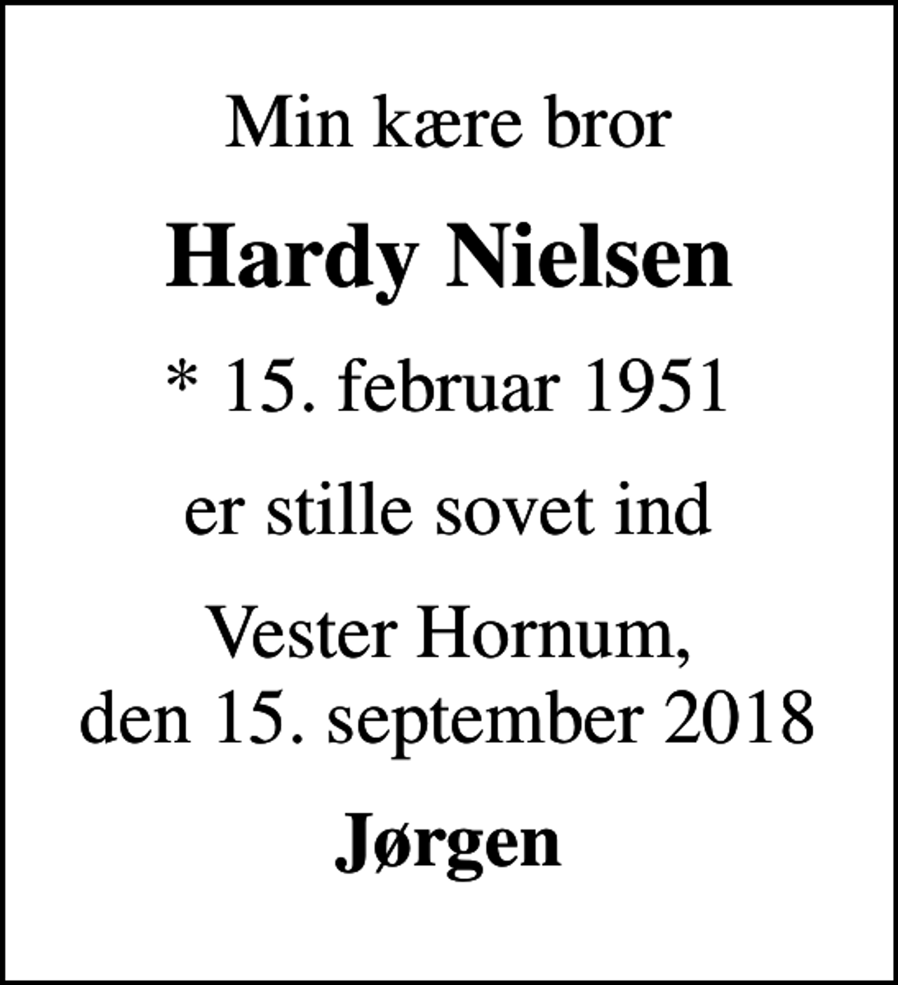 <p>Min kære bror<br />Hardy Nielsen<br />* 15. februar 1951<br />er stille sovet ind<br />Vester Hornum, den 15. september 2018<br />Jørgen</p>