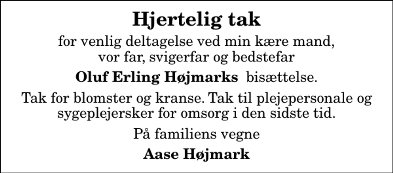 <p>Hjertelig tak<br />for venlig deltagelse ved min kære mand, vor far, svigerfar og bedstefar<br /><em>Oluf Erling Højmarks</em> bisættelse.<br />Tak for blomster og kranse. Tak til plejepersonale og sygeplejersker for omsorg i den sidste tid.<br />På familiens vegne<br />Aase Højmark</p>