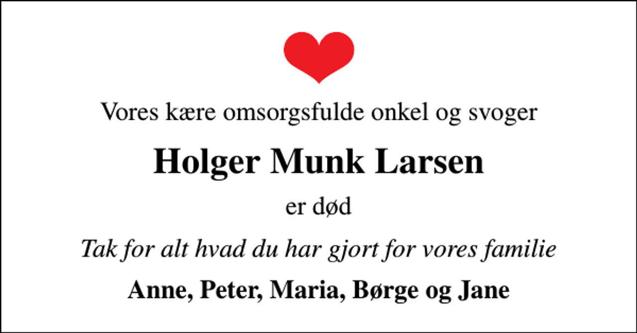 <p>Vores kære omsorgsfulde onkel og svoger<br />Holger Munk Larsen<br />er død<br />Tak for alt hvad du har gjort for vores familie<br />Anne, Peter, Maria, Børge og Jane</p>